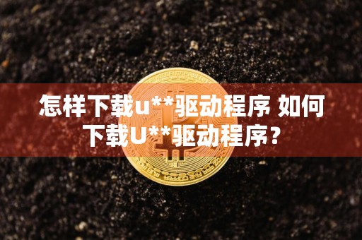 怎样下载u**驱动程序 如何下载U**驱动程序？