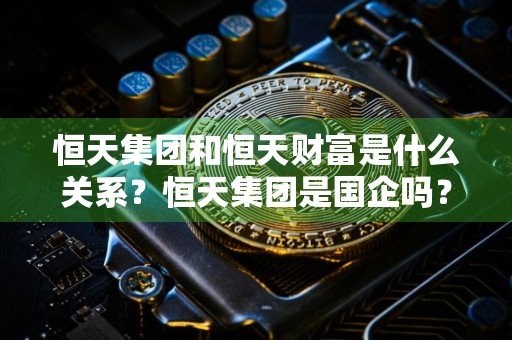 恒天集团和恒天财富是什么关系？恒天集团是国企吗？