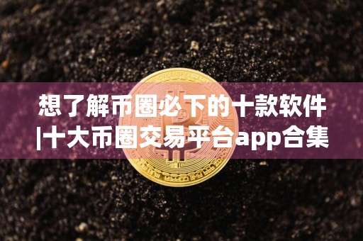 想了解币圈必下的十款软件|十大币圈交易平台app合集