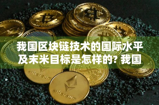 我国区块链技术的国际水平及末米目标是怎样的? 我国区块链技术的未来目标