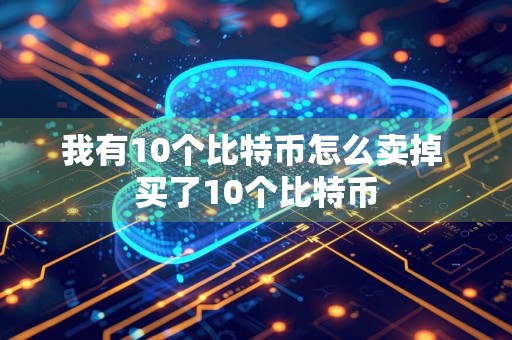 我有10个比特币怎么卖掉 买了10个比特币
