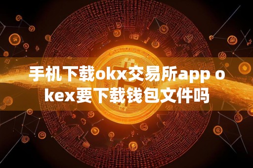 手机下载okx交易所app okex要下载钱包文件吗