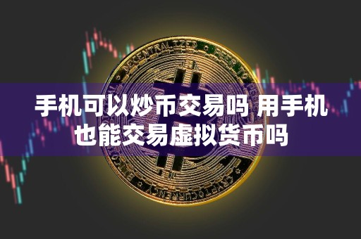 手机可以炒币交易吗 用手机也能交易虚拟货币吗