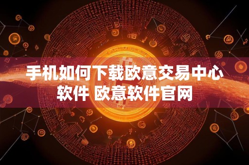 手机如何下载欧意交易中心软件 欧意软件官网