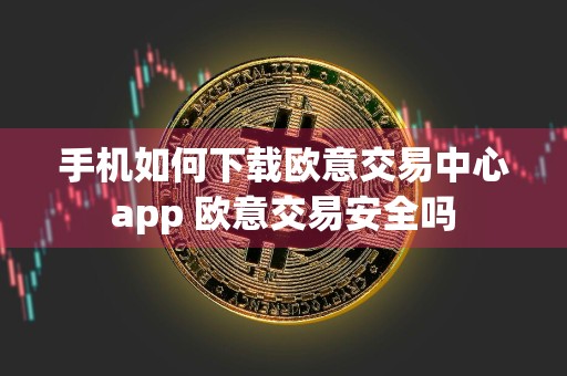 手机如何下载欧意交易中心app 欧意交易安全吗