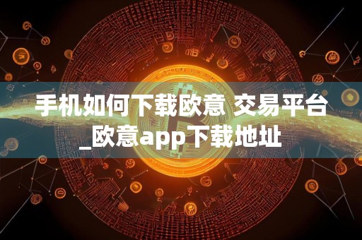 手机如何下载欧意 交易平台_欧意app下载地址