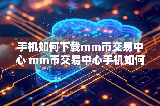 手机如何下载mm币交易中心 mm币交易中心手机如何下载