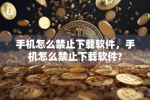 手机怎么禁止下载软件,手机怎么禁止下载软件?