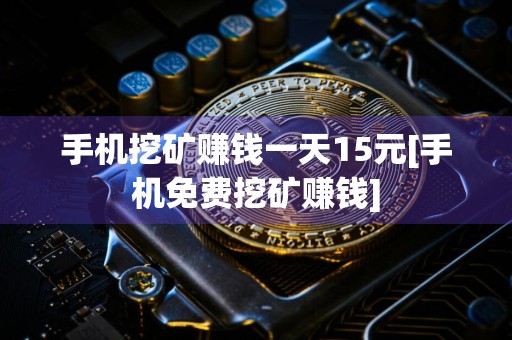 手机挖矿赚钱一天15元[手机免费挖矿赚钱]