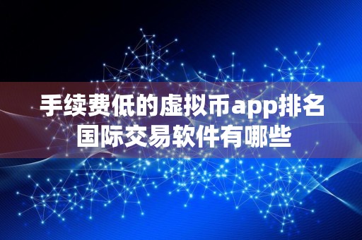 手续费低的虚拟币app排名 国际交易软件有哪些