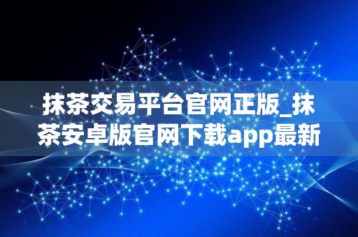 抹茶交易平台官网正版_抹茶安卓版官网下载app最新版