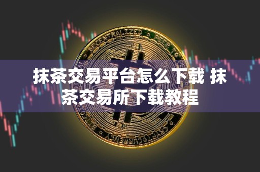 抹茶交易平台怎么下载 抹茶交易所下载教程