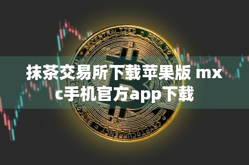抹茶交易所下载苹果版 mxc手机官方app下载