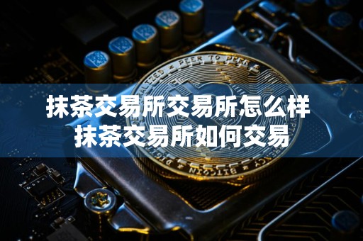 抹茶交易所交易所怎么样 抹茶交易所如何交易