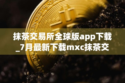抹茶交易所全球版app下载_7月最新下载mxc抹茶交易所v6.5.3