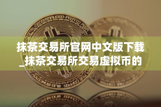 抹茶交易所官网中文版下载_抹茶交易所交易虚拟币的app
