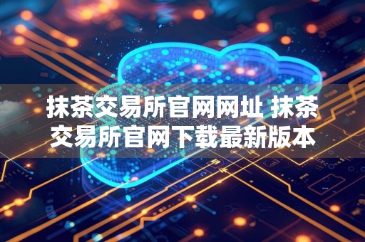 抹茶交易所官网网址 抹茶交易所官网下载最新版本