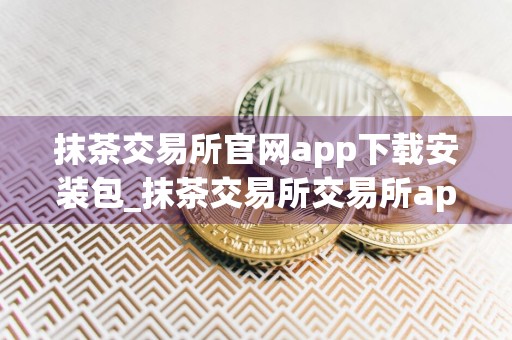 抹茶交易所官网app下载安装包_抹茶交易所交易所app官方下载