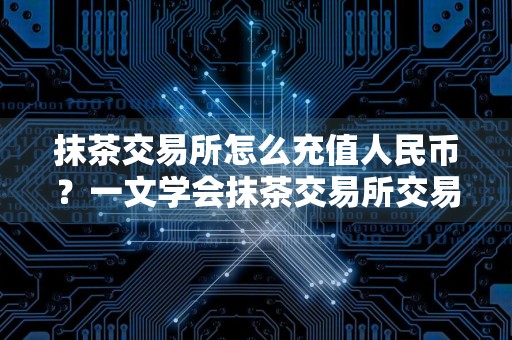 抹茶交易所怎么充值人民币？一文学会抹茶交易所交易所充值