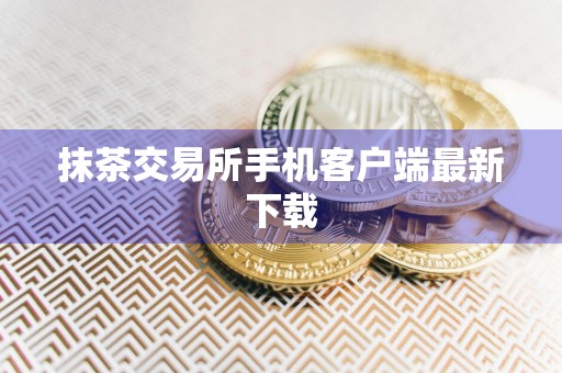 抹茶交易所手机客户端最新下载