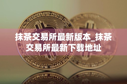 抹茶交易所最新版本_抹茶交易所最新下载地址