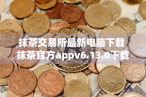 抹茶交易所最新电脑下载 抹茶官方appv6.13.0下载
