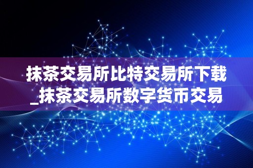 抹茶交易所比特交易所下载_抹茶交易所数字货币交易app