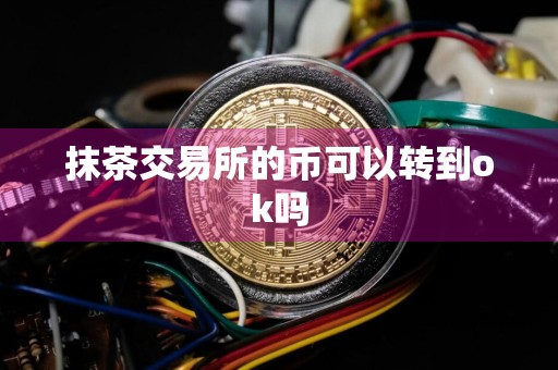 抹茶交易所的币可以转到ok吗
