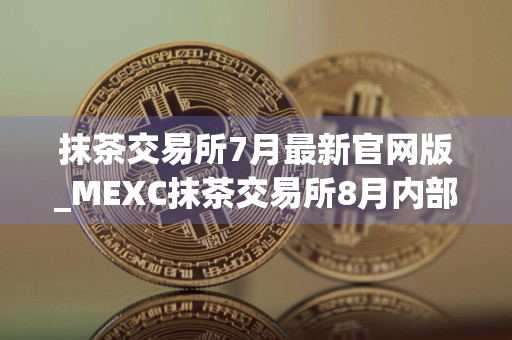 抹茶交易所7月最新官网版_MEXC抹茶交易所8月内部抢先版v6.2.8