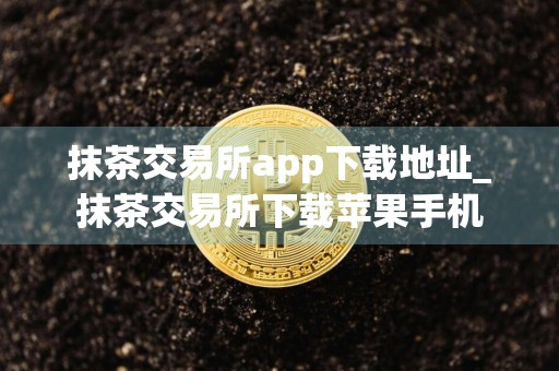 抹茶交易所app下载地址_抹茶交易所下载苹果手机