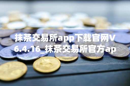 抹茶交易所app下载官网V6.4.16_抹茶交易所官方app下载安装手机版