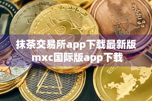 抹茶交易所app下载最新版 mxc国际版app下载