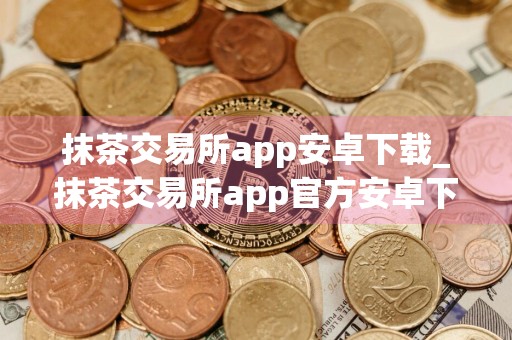 抹茶交易所app安卓下载_抹茶交易所app官方安卓下载v2.4