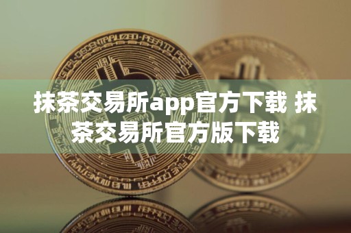 抹茶交易所app官方下载 抹茶交易所官方版下载