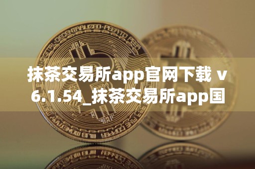 抹茶交易所app官网下载 v6.1.54_抹茶交易所app国际版下载链接
