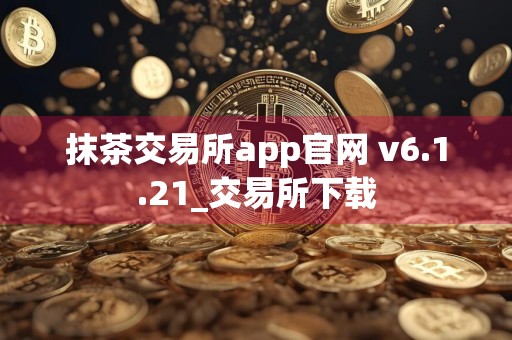抹茶交易所app官网 v6.1.21_交易所下载