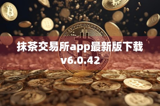 抹茶交易所app最新版下载v6.0.42