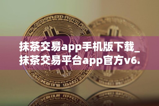 抹茶交易app手机版下载_抹茶交易平台app官方v6.1.54