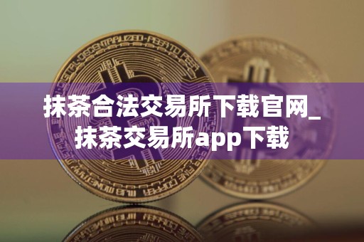 抹茶合法交易所下载官网_抹茶交易所app下载