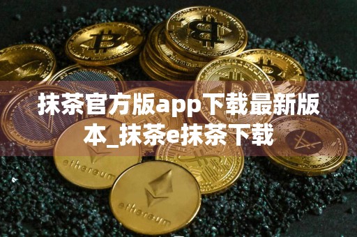 抹茶官方版app下载最新版本_抹茶e抹茶下载