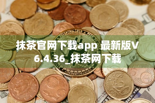 抹茶官网下载app 最新版V6.4.36_抹茶网下载