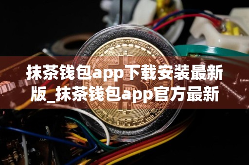 抹茶钱包app下载安装最新版_抹茶钱包app官方最新版下载v2.10.4