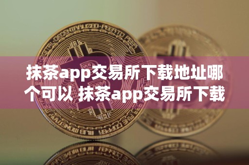 抹茶app交易所下载地址哪个可以 抹茶app交易所下载地址