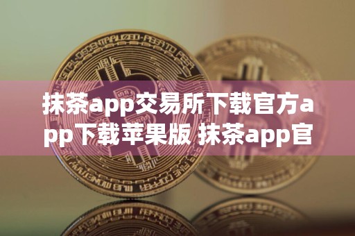 抹茶app交易所下载官方app下载苹果版 抹茶app官方交易地址