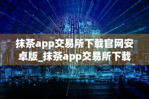 抹茶app交易所下载官网安卓版_抹茶app交易所下载官网手机版v6.1.36