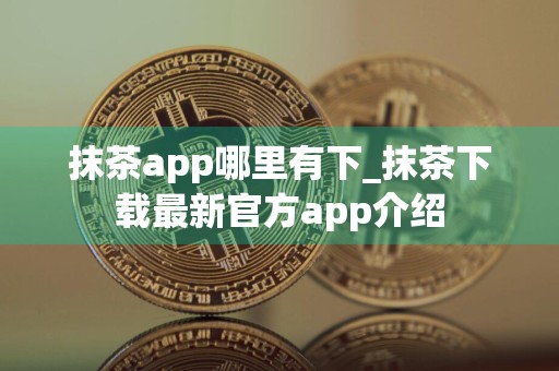 抹茶app哪里有下_抹茶下载最新官方app介绍