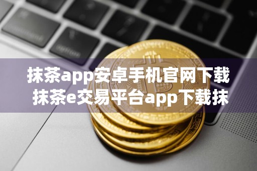 抹茶app安卓手机官网下载 抹茶e交易平台app下载抹茶app交易所app官网入口