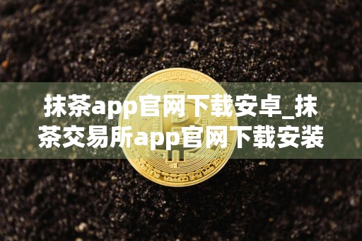 抹茶app官网下载安卓_抹茶交易所app官网下载安装 安卓_抹茶官网下载appv4.1.6