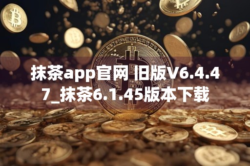 抹茶app官网 旧版V6.4.47_抹茶6.1.45版本下载