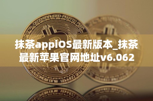 抹茶appiOS最新版本_抹茶最新苹果官网地址v6.062下载链接